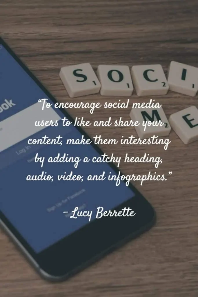 “To encourage social media users to like and share your content, make them interesting by adding a catchy heading, audio, video, and infographics.” – Lucy Berrette